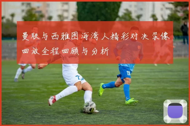 曼联与西雅图海湾人精彩对决录像回放全程回顾与分析