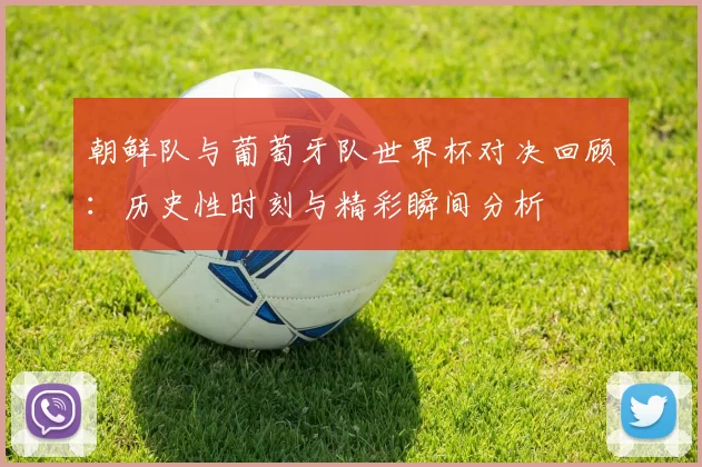 朝鲜队与葡萄牙队世界杯对决回顾：历史性时刻与精彩瞬间分析
