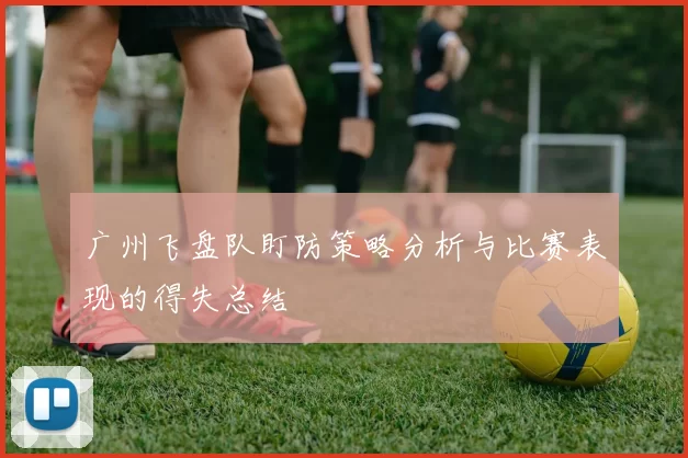 广州飞盘队盯防策略分析与比赛表现的得失总结