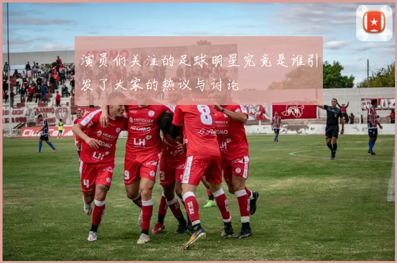 演员们关注的足球明星究竟是谁引发了大家的热议与讨论