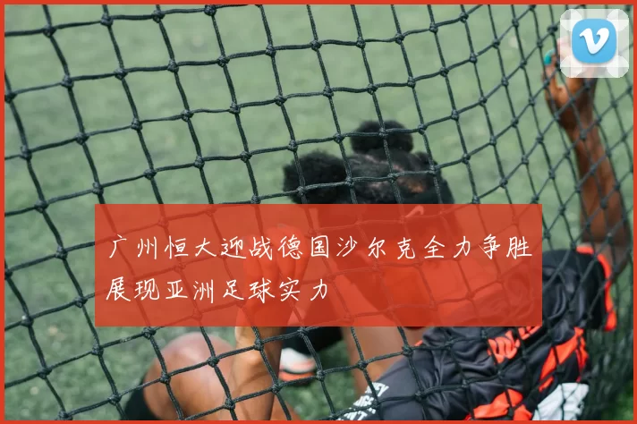 广州恒大迎战德国沙尔克全力争胜展现亚洲足球实力