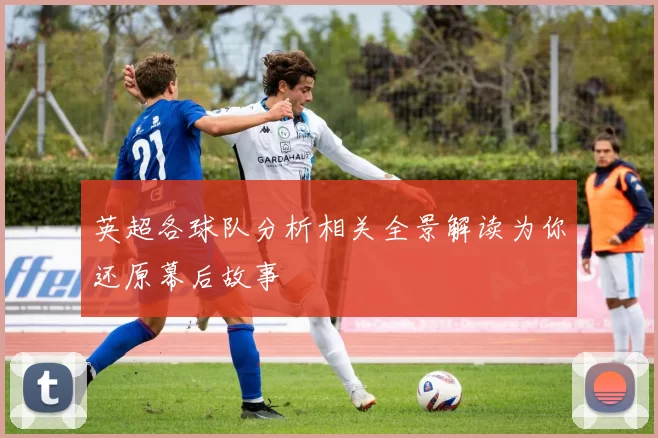 英超各球队分析相关全景解读为你还原幕后故事