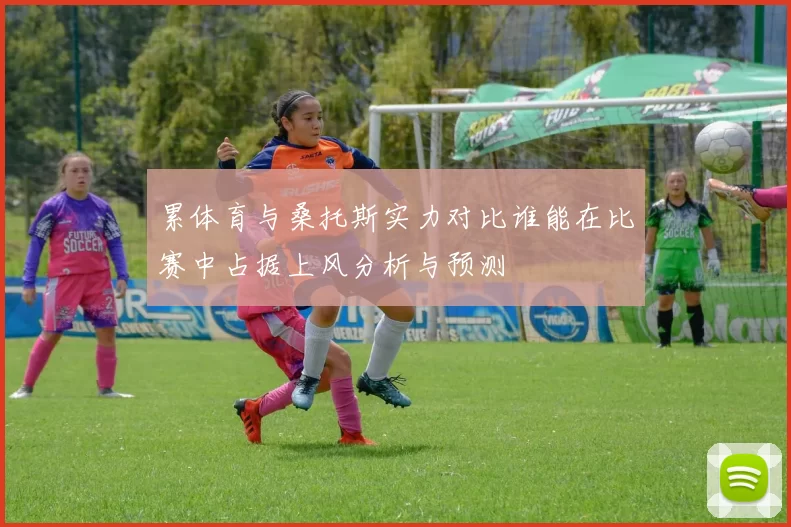 累体育与桑托斯实力对比谁能在比赛中占据上风分析与预测
