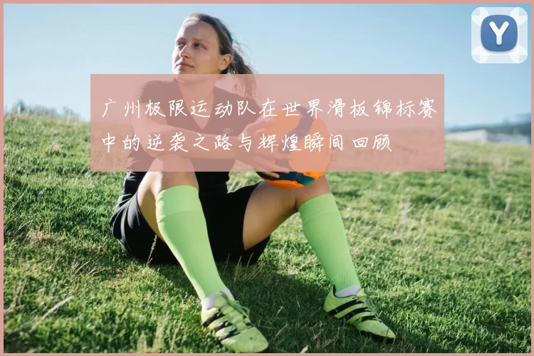 广州极限运动队在世界滑板锦标赛中的逆袭之路与辉煌瞬间回顾