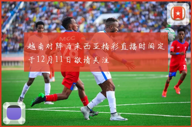 越南对阵马来西亚精彩直播时间定于12月11日敬请关注