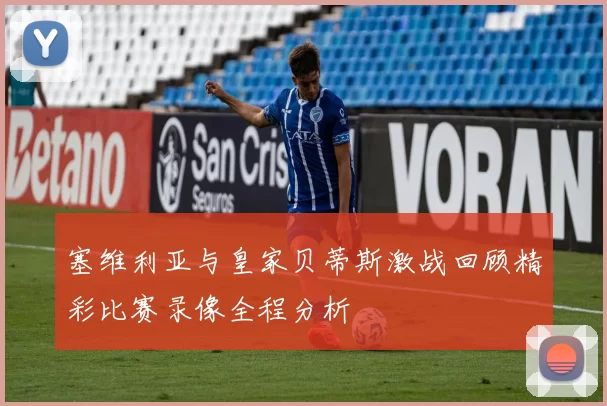 塞维利亚与皇家贝蒂斯激战回顾精彩比赛录像全程分析