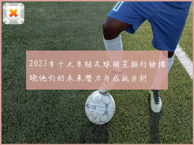 2023年十大年轻足球明星排行榜揭晓他们的未来潜力与成就分析