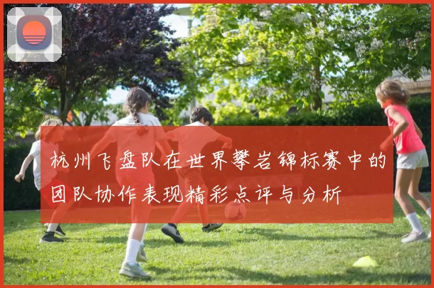杭州飞盘队在世界攀岩锦标赛中的团队协作表现精彩点评与分析