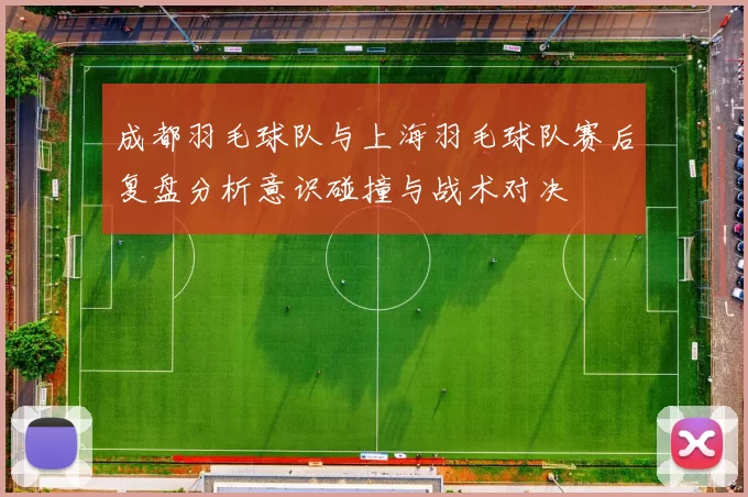 成都羽毛球队与上海羽毛球队赛后复盘分析意识碰撞与战术对决