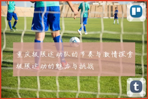 重庆极限运动队的节奏与激情探索极限运动的魅力与挑战
