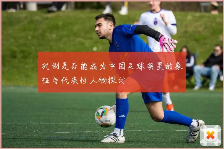 巩俐是否能成为中国足球明星的象征与代表性人物探讨