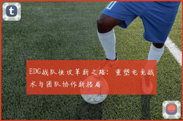 EDG战队快攻革新之路：重塑电竞战术与团队协作新格局