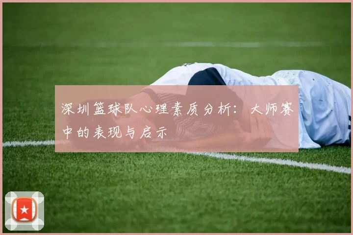深圳篮球队心理素质分析：大师赛中的表现与启示