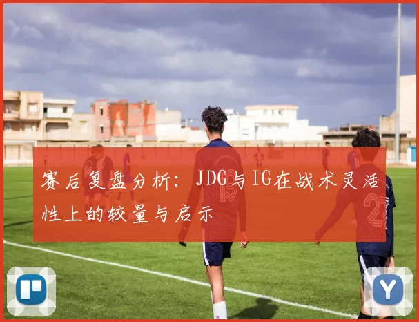 赛后复盘分析：JDG与IG在战术灵活性上的较量与启示