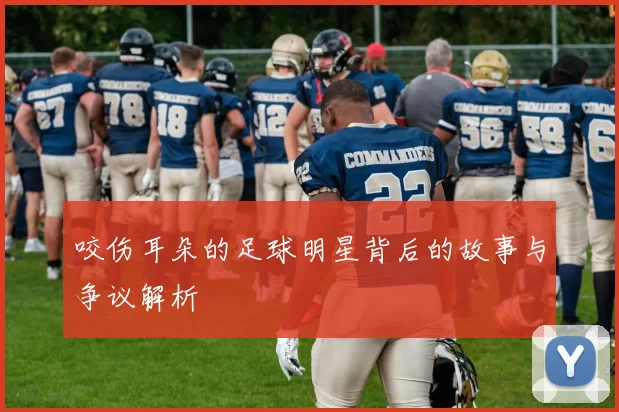 咬伤耳朵的足球明星背后的故事与争议解析