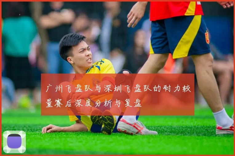 广州飞盘队与深圳飞盘队的耐力较量赛后深度分析与复盘