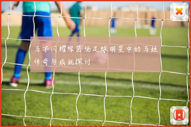 马字闪耀绿茵场足球明星中的马姓传奇与成就探讨