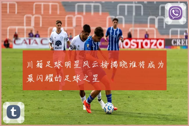 川籍足球明星风云榜揭晓谁将成为最闪耀的足球之星