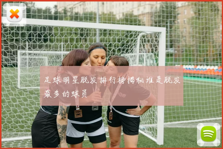足球明星脱发排行榜揭秘谁是脱发最多的球员