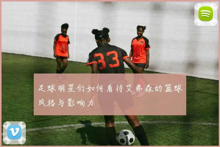 足球明星们如何看待艾弗森的篮球风格与影响力