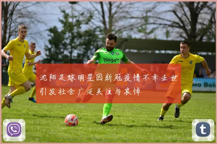 沈阳足球明星因新冠疫情不幸去世引发社会广泛关注与哀悼