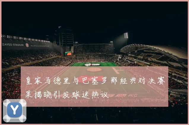 皇家马德里与巴塞罗那经典对决赛果揭晓引发球迷热议