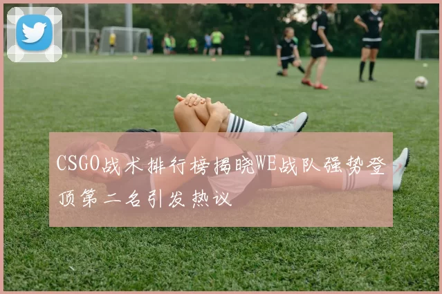 CSGO战术排行榜揭晓WE战队强势登顶第二名引发热议