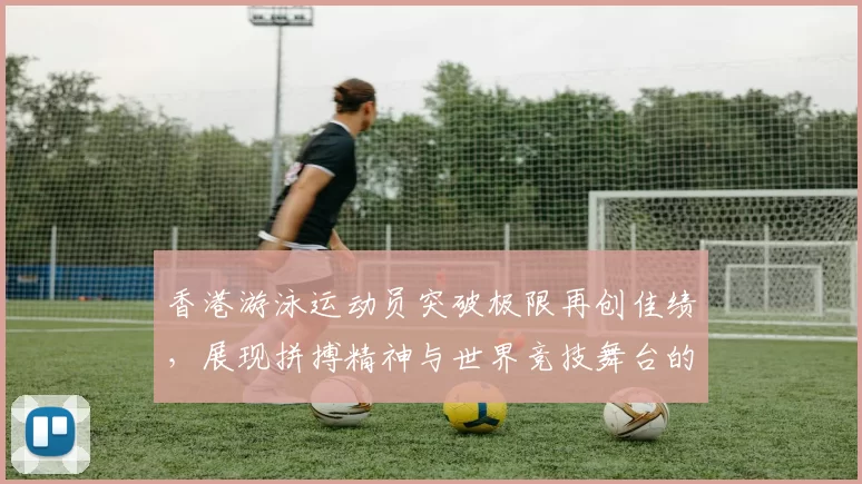 香港游泳运动员突破极限再创佳绩，展现拼搏精神与世界竞技舞台的风采