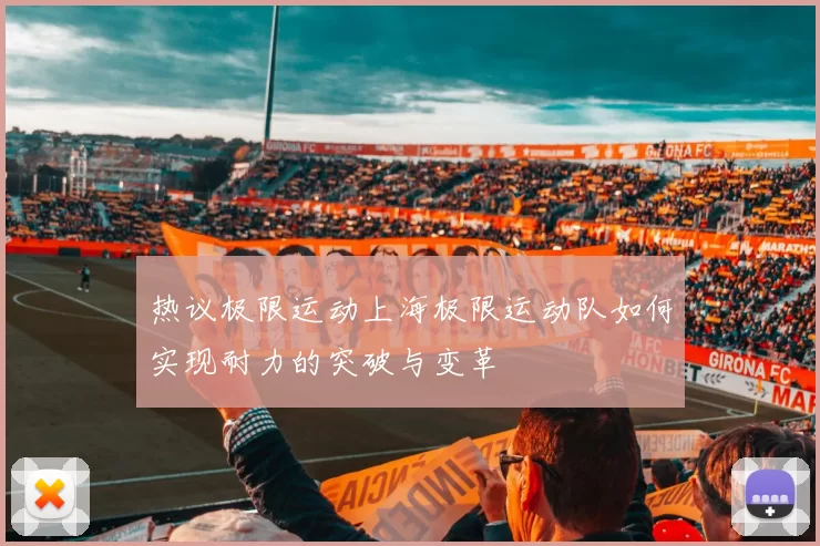 热议极限运动上海极限运动队如何实现耐力的突破与变革