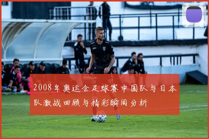 2008年奥运会足球赛中国队与日本队激战回顾与精彩瞬间分析