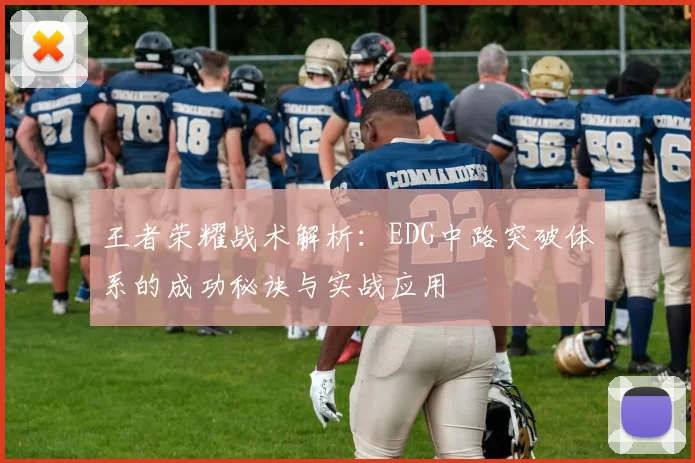 王者荣耀战术解析：EDG中路突破体系的成功秘诀与实战应用