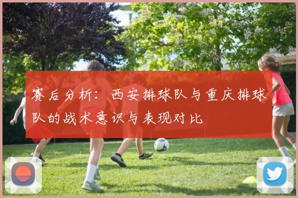 赛后分析：西安排球队与重庆排球队的战术意识与表现对比