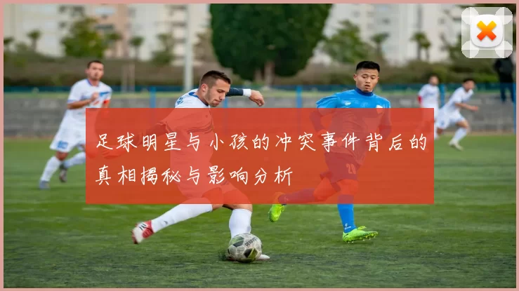 足球明星与小孩的冲突事件背后的真相揭秘与影响分析