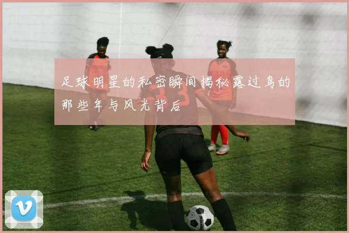 足球明星的私密瞬间揭秘露过鸟的那些年与风光背后