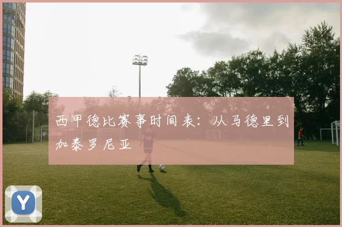 西甲德比赛事时间表：从马德里到加泰罗尼亚