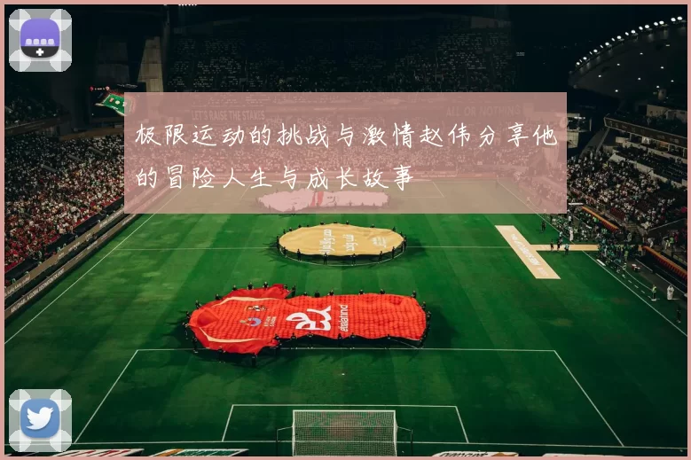 极限运动的挑战与激情赵伟分享他的冒险人生与成长故事