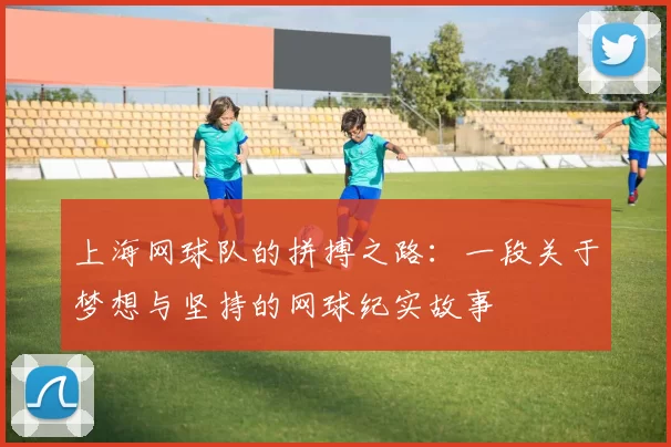上海网球队的拼搏之路：一段关于梦想与坚持的网球纪实故事