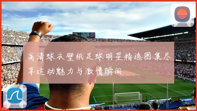 高清球衣壁纸足球明星精选图集尽享运动魅力与激情瞬间