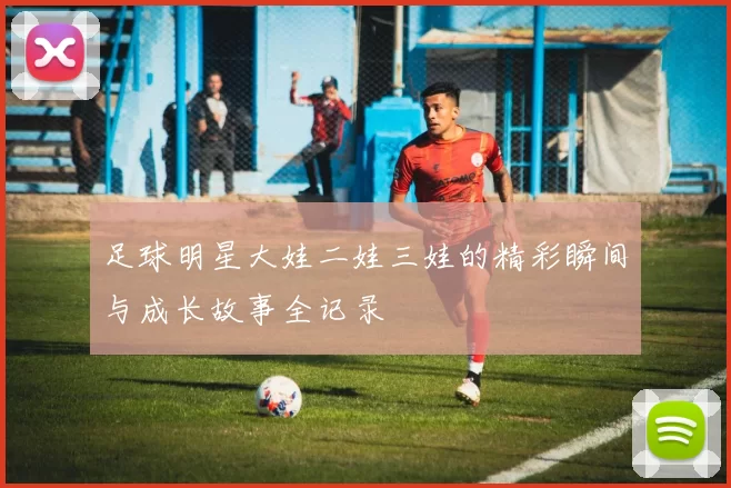 足球明星大娃二娃三娃的精彩瞬间与成长故事全记录