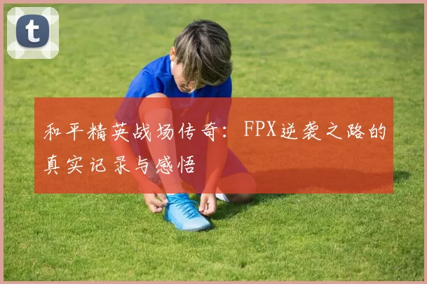 和平精英战场传奇：FPX逆袭之路的真实记录与感悟
