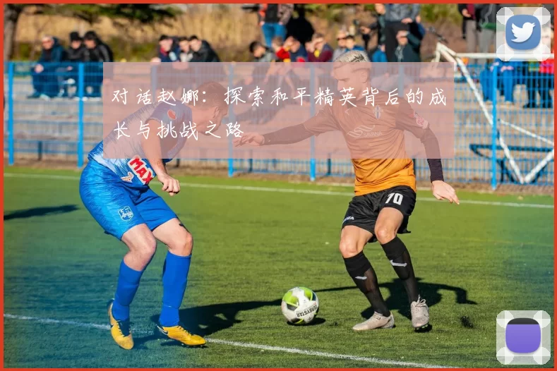 对话赵娜：探索和平精英背后的成长与挑战之路