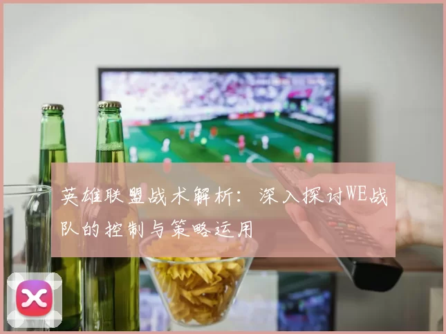 英雄联盟战术解析：深入探讨WE战队的控制与策略运用