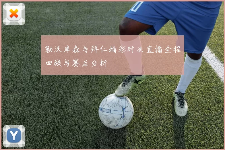 勒沃库森与拜仁精彩对决直播全程回顾与赛后分析