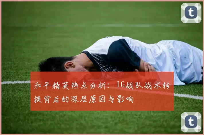 和平精英热点分析：IG战队战术转换背后的深层原因与影响