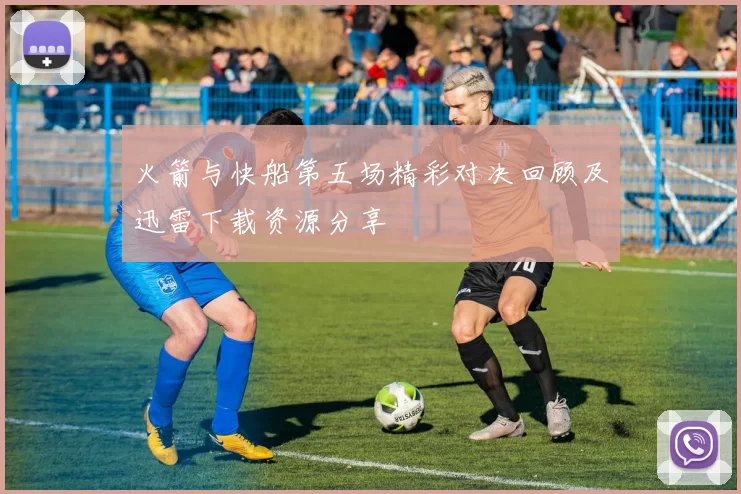 火箭与快船第五场精彩对决回顾及迅雷下载资源分享