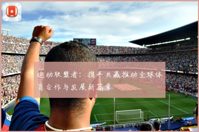 运动联盟者：携手共赢推动全球体育合作与发展新篇章