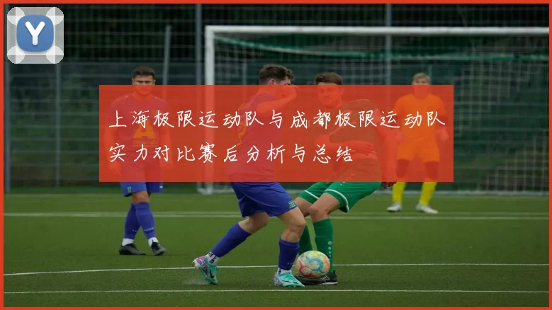 上海极限运动队与成都极限运动队实力对比赛后分析与总结