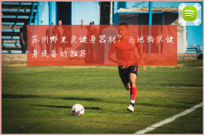 苏州哪里卖健身器材？当地购买健身设备的推荐