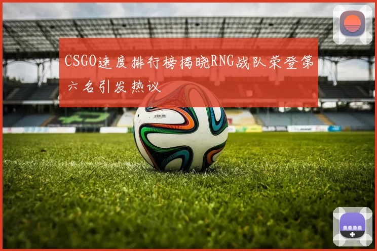 CSGO速度排行榜揭晓RNG战队荣登第六名引发热议