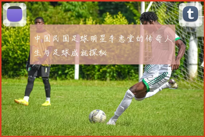 中国民国足球明星李惠堂的传奇人生与足球成就探秘